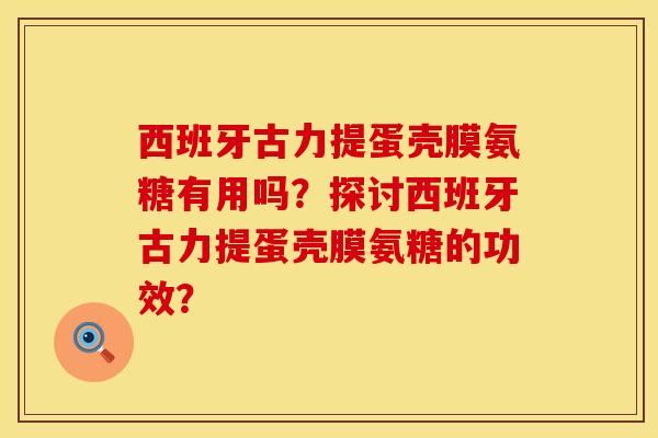 西班牙古力提蛋壳膜氨糖有用吗？探讨西班牙古力提蛋壳膜氨糖的功效？