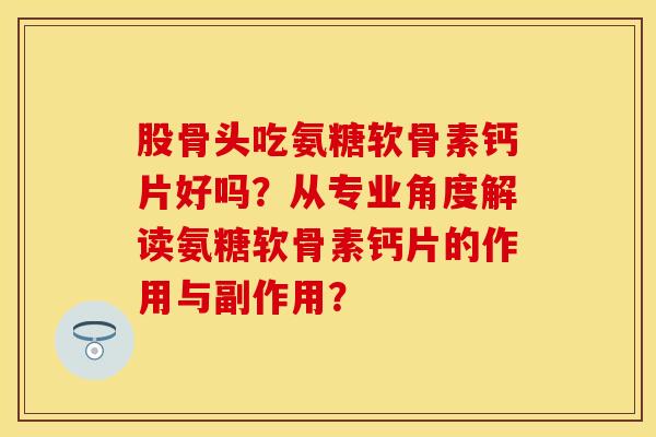 股骨头吃氨糖软骨素钙片好吗？从专业角度解读氨糖软骨素钙片的作用与副作用？