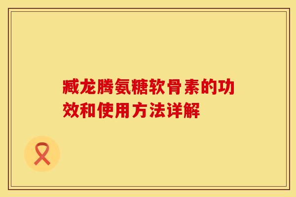 臧龙腾氨糖软骨素的功效和使用方法详解