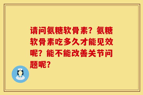 请问氨糖软骨素？氨糖软骨素吃多久才能见效呢？能不能改善关节问题呢？