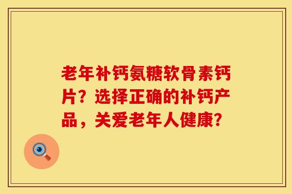老年补钙氨糖软骨素钙片？选择正确的补钙产品，关爱老年人健康？