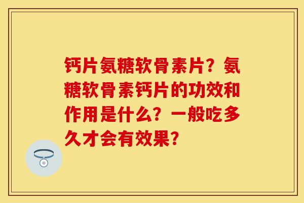 钙片氨糖软骨素片？氨糖软骨素钙片的功效和作用是什么？一般吃多久才会有效果？