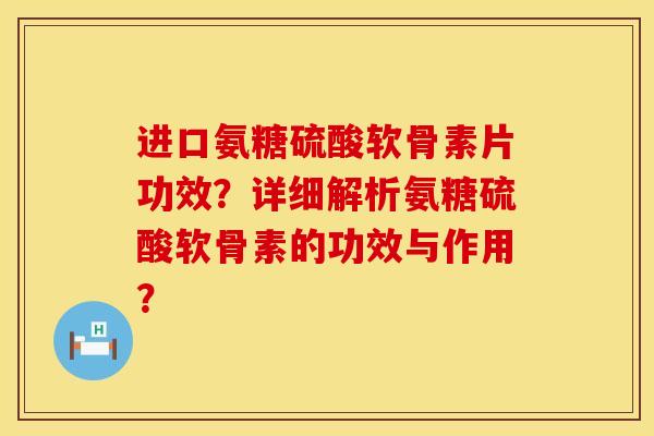 进口氨糖硫酸软骨素片功效？详细解析氨糖硫酸软骨素的功效与作用？