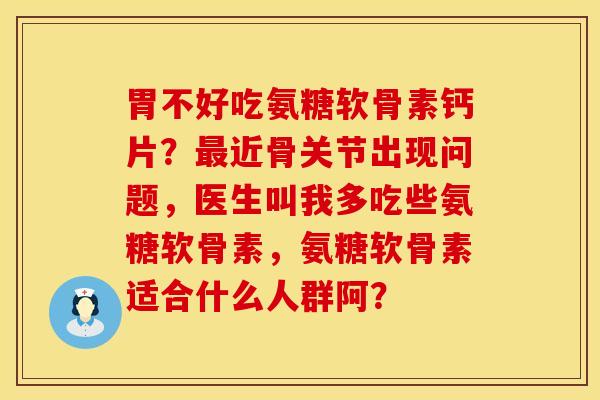 胃不好吃氨糖软骨素钙片？最近骨关节出现问题，医生叫我多吃些氨糖软骨素，氨糖软骨素适合什么人群阿？