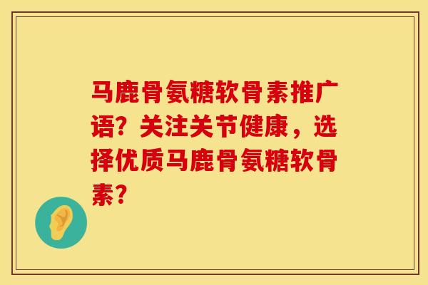 马鹿骨氨糖软骨素推广语？关注关节健康，选择优质马鹿骨氨糖软骨素？