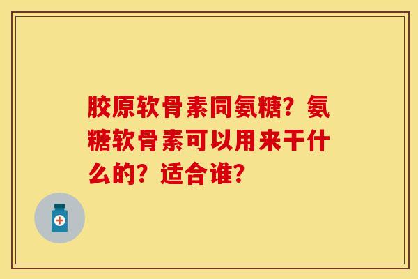 胶原软骨素同氨糖？氨糖软骨素可以用来干什么的？适合谁？