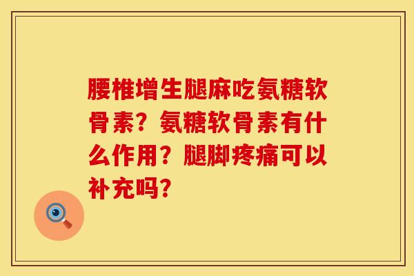 腰椎增生腿麻吃氨糖软骨素？氨糖软骨素有什么作用？腿脚疼痛可以补充吗？