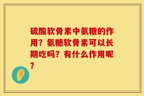 硫酸软骨素中氨糖的作用？氨糖软骨素可以长期吃吗？有什么作用呢？