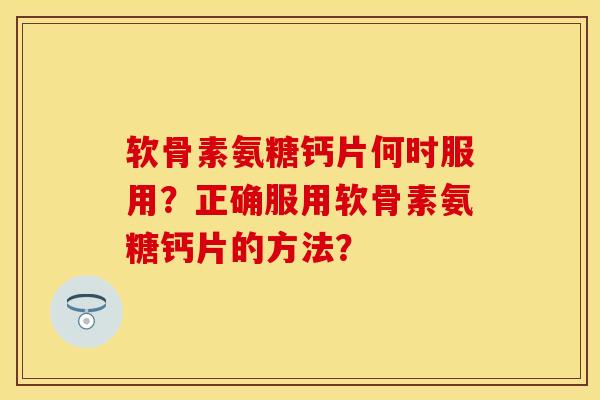 软骨素氨糖钙片何时服用?正确服用软骨素氨糖钙片的方法? 软骨素氨糖钙片何时服用?正确服用软骨素氨糖钙片的方法?