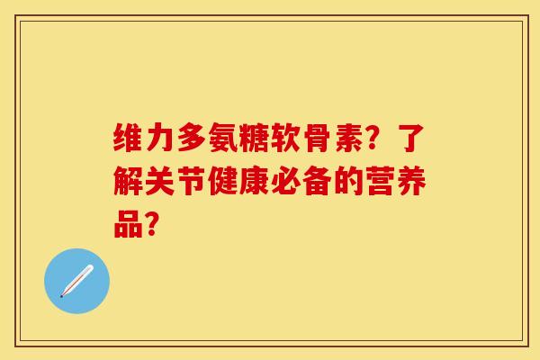 维力多氨糖软骨素？了解关节健康必备的营养品？
