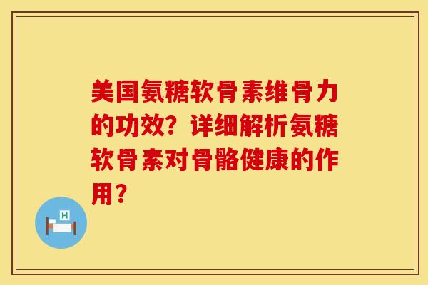 美国氨糖软骨素维骨力的功效？详细解析氨糖软骨素对骨骼健康的作用？