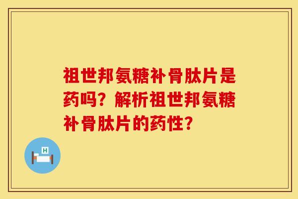 祖世邦氨糖补骨肽片是药吗？解析祖世邦氨糖补骨肽片的药性？
