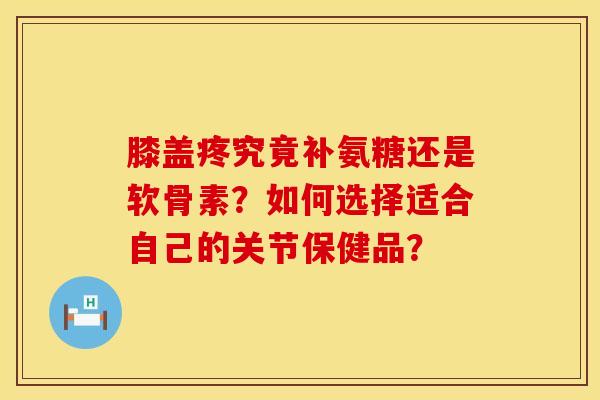膝盖疼究竟补氨糖还是软骨素？如何选择适合自己的关节保健品？
