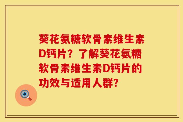 葵花氨糖软骨素维生素D钙片？了解葵花氨糖软骨素维生素D钙片的功效与适用人群？