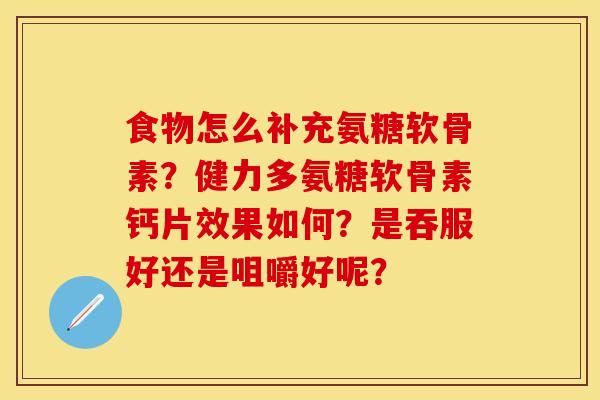 食物怎么补充氨糖软骨素？健力多氨糖软骨素钙片效果如何？是吞服好还是咀嚼好呢？