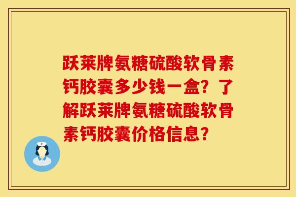 跃莱牌氨糖硫酸软骨素钙胶囊多少钱一盒？了解跃莱牌氨糖硫酸软骨素钙胶囊价格信息？