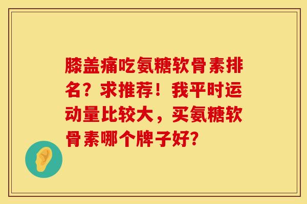 膝盖痛吃氨糖软骨素排名？求推荐！我平时运动量比较大，买氨糖软骨素哪个牌子好？