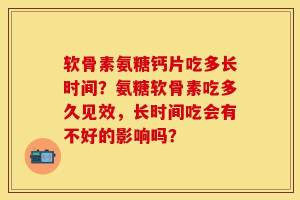 软骨素氨糖钙片吃多长时间？氨糖软骨素吃多久见效，长时间吃会有不好的影响吗？