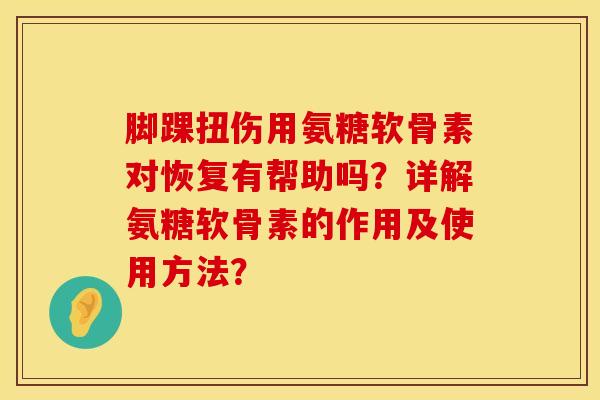脚踝扭伤用氨糖软骨素对恢复有帮助吗?详解氨糖软骨素的作用及使用方法? 脚踝扭伤用氨糖软骨素对恢复有帮助吗?详解氨糖软骨素的作用及使用方法?