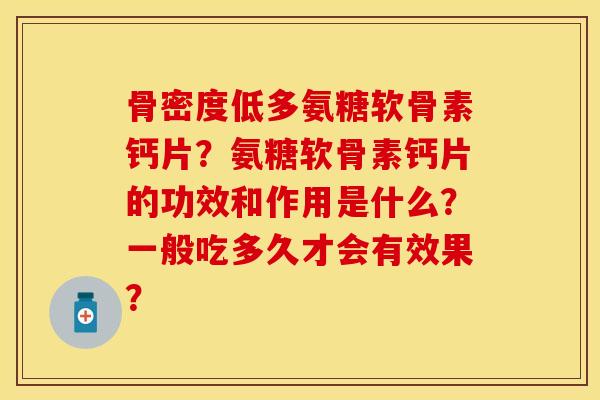 骨密度低多氨糖软骨素钙片？氨糖软骨素钙片的功效和作用是什么？一般吃多久才会有效果？
