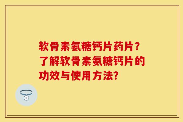 软骨素氨糖钙片药片？了解软骨素氨糖钙片的功效与使用方法？