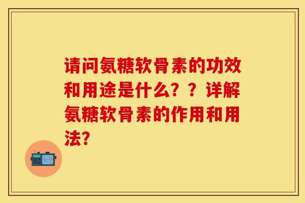 请问氨糖软骨素的功效和用途是什么？？详解氨糖软骨素的作用和用法？