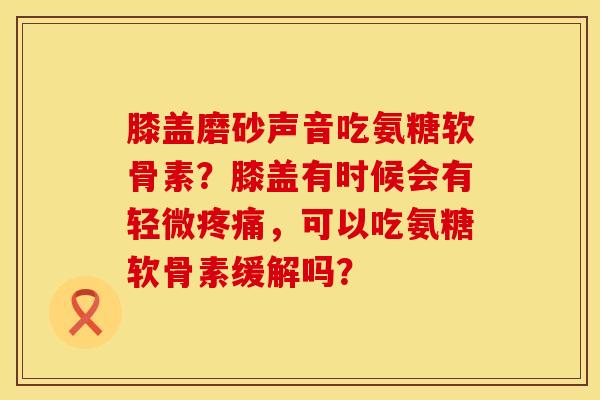 膝盖磨砂声音吃氨糖软骨素？膝盖有时候会有轻微疼痛，可以吃氨糖软骨素缓解吗？