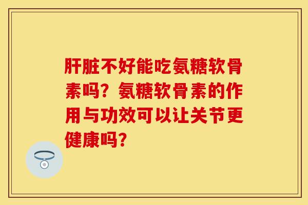 肝脏不好能吃氨糖软骨素吗？氨糖软骨素的作用与功效可以让关节更健康吗？