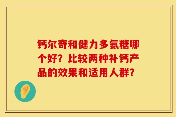 钙尔奇和健力多氨糖哪个好?比较两种补钙产品的效果和适用人群? 钙尔奇和健力多氨糖哪个好?比较两种补钙产品的效果和适用人群?