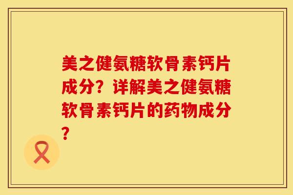 美之健氨糖软骨素钙片成分？详解美之健氨糖软骨素钙片的药物成分？