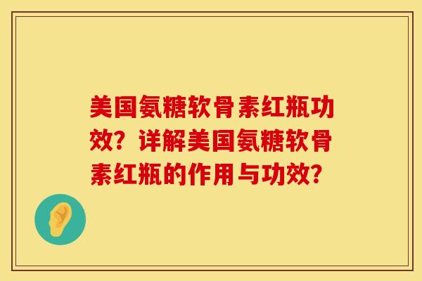 美国氨糖软骨素红瓶功效？详解美国氨糖软骨素红瓶的作用与功效？