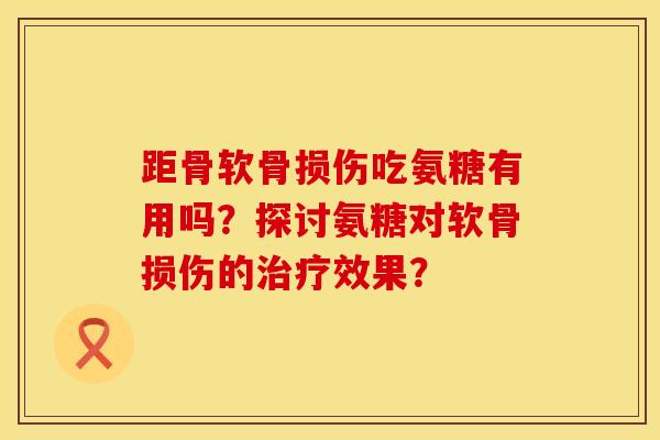 距骨软骨损伤吃氨糖有用吗？探讨氨糖对软骨损伤的治疗效果？