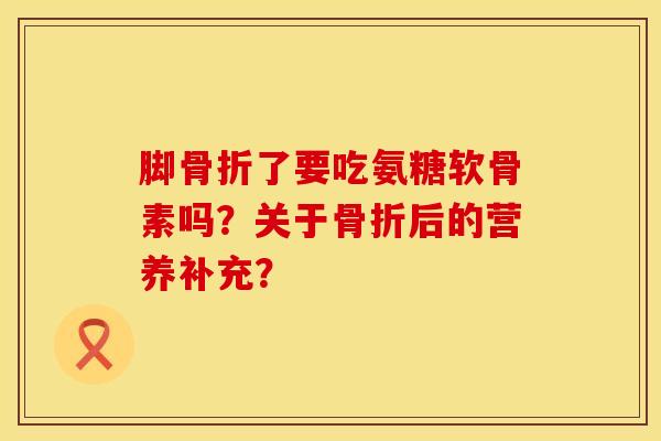 脚了要吃氨糖软骨素吗?关于后的营养补充? 脚了要吃氨糖软骨素吗?关于后的营养补充?