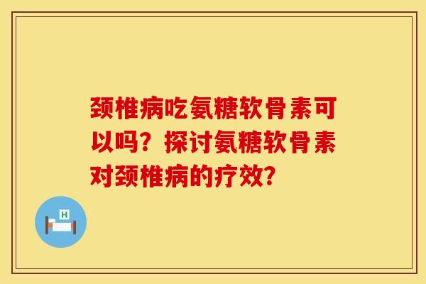 颈椎病吃氨糖软骨素可以吗？探讨氨糖软骨素对颈椎病的疗效？