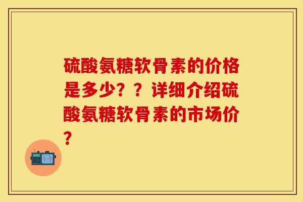 硫酸氨糖软骨素的价格是多少？？详细介绍硫酸氨糖软骨素的市场价？
