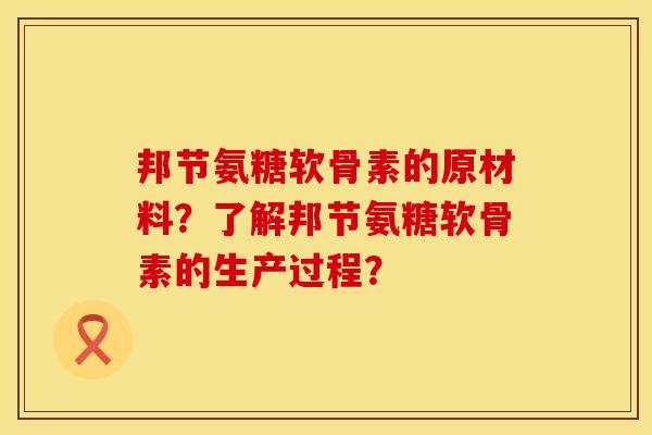 邦节氨糖软骨素的原材料?了解邦节氨糖软骨素的生产过程?