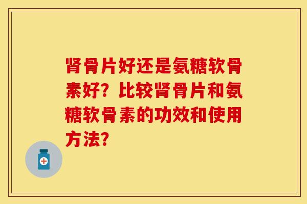 肾骨片好还是氨糖软骨素好？比较肾骨片和氨糖软骨素的功效和使用方法？