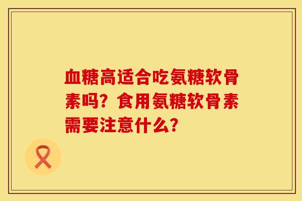 血糖高适合吃氨糖软骨素吗？食用氨糖软骨素需要注意什么？