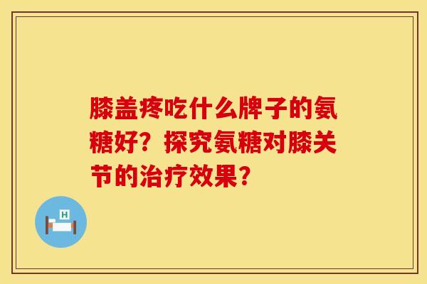 膝盖疼吃什么牌子的氨糖好？探究氨糖对膝关节的治疗效果？