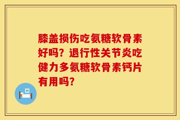 膝盖损伤吃氨糖软骨素好吗？退行性关节炎吃健力多氨糖软骨素钙片有用吗？