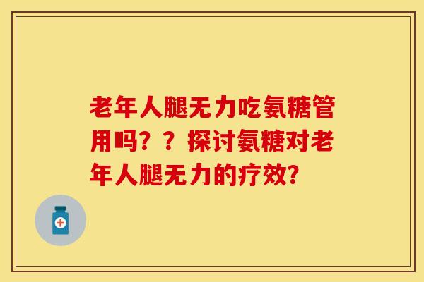 老年人腿无力吃氨糖管用吗？？探讨氨糖对老年人腿无力的疗效？