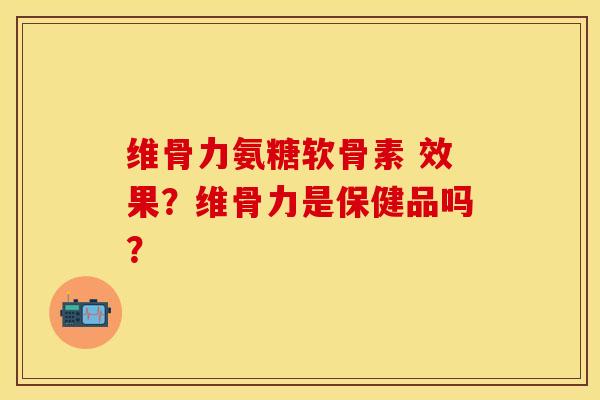 维骨力氨糖软骨素 效果？维骨力是保健品吗？