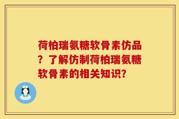 荷柏瑞氨糖软骨素仿品？了解仿制荷柏瑞氨糖软骨素的相关知识？