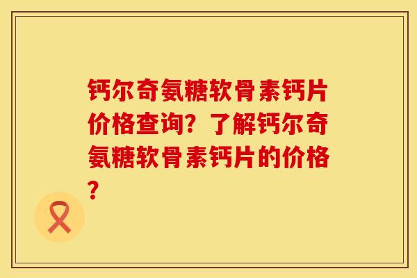 钙尔奇氨糖软骨素钙片价格查询？了解钙尔奇氨糖软骨素钙片的价格？