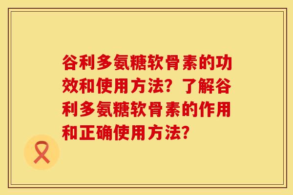 谷利多氨糖软骨素的功效和使用方法？了解谷利多氨糖软骨素的作用和正确使用方法？