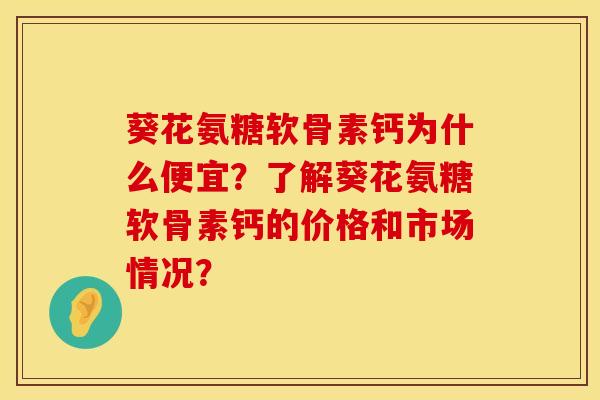 葵花氨糖软骨素钙为什么便宜？了解葵花氨糖软骨素钙的价格和市场情况？
