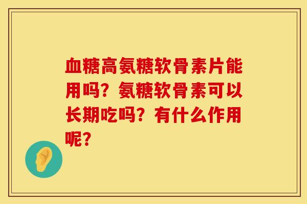 血糖高氨糖软骨素片能用吗？氨糖软骨素可以长期吃吗？有什么作用呢？
