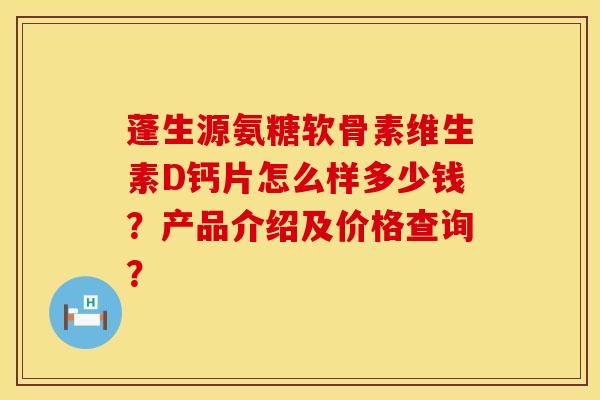 蓬生源氨糖软骨素维生素D钙片怎么样多少钱？产品介绍及价格查询？
