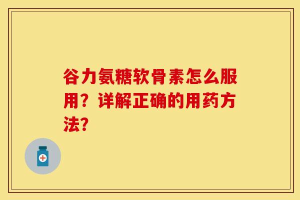 谷力氨糖软骨素怎么服用?详解正确的用药方法? 谷力氨糖软骨素怎么服用?详解正确的用药方法?