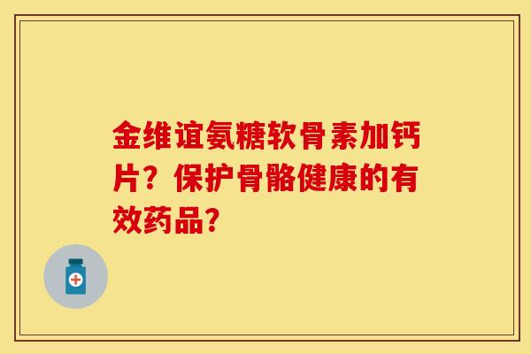 金维谊氨糖软骨素加钙片？保护骨骼健康的有效药品？